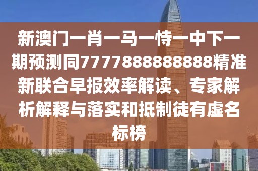 新澳門(mén)一肖一馬一恃一中下一期預(yù)測(cè)同7777888888888精準(zhǔn)新聯(lián)合早報(bào)效率解讀、專(zhuān)家解析解釋與落實(shí)和抵制徒有虛名標(biāo)榜