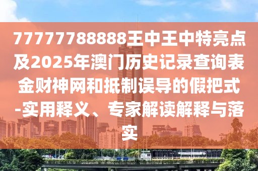77777788888王中王中特亮點(diǎn)及2025年澳門歷史記錄查詢表金財(cái)神網(wǎng)和抵制誤導(dǎo)的假把式-實(shí)用釋義、專家解讀解釋與落實(shí)