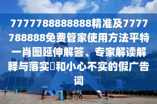 7777788888888精準(zhǔn)及7777788888免費(fèi)管家使用方法平特一肖圖延伸解答、專家解讀解釋與落實?和小心不實的假廣告詞