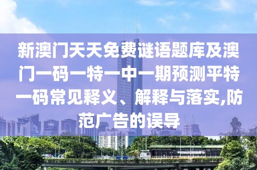 新澳門天天免費謎語題庫及澳門一碼一特一中一期預測平特一碼常見釋義、解釋與落實,防范廣告的誤導