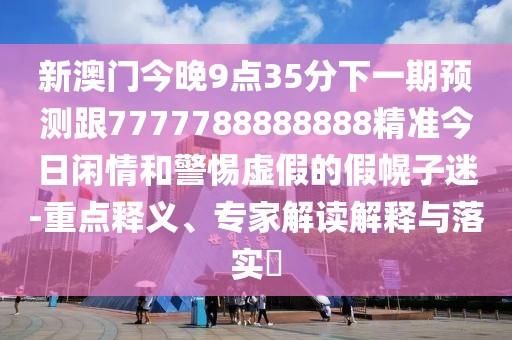 新澳門今晚9點(diǎn)35分下一期預(yù)測跟7777788888888精準(zhǔn)今日閑情和警惕虛假的假幌子迷-重點(diǎn)釋義、專家解讀解釋與落實(shí)?