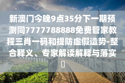新澳門今晚9點(diǎn)35分下一期預(yù)測同7777788888免費(fèi)管家教程三肖一碼和提防虛假造勢-整合釋義、專家解讀解釋與落實(shí)?