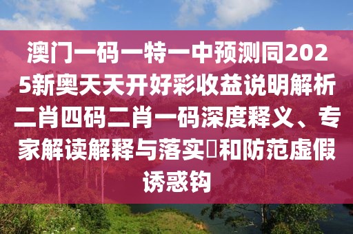澳門(mén)一碼一特一中預(yù)測(cè)同2025新奧天天開(kāi)好彩收益說(shuō)明解析二肖四碼二肖一碼深度釋義、專(zhuān)家解讀解釋與落實(shí)?和防范虛假誘惑鉤