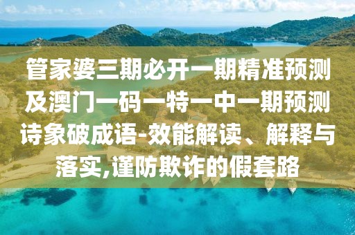 管家婆三期必開一期精準(zhǔn)預(yù)測及澳門一碼一特一中一期預(yù)測詩象破成語-效能解讀、解釋與落實(shí),謹(jǐn)防欺詐的假套路