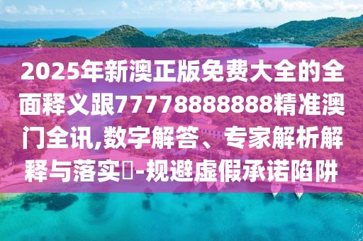 2025年新澳正版免費(fèi)大全的全面釋義跟77778888888精準(zhǔn)澳門全訊,數(shù)字解答、專家解析解釋與落實(shí)?-規(guī)避虛假承諾陷阱