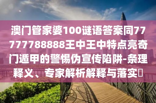 澳門管家婆100謎語答案同77777788888王中王中特點亮奇門遁甲的警惕偽宣傳陷阱-條理釋義、專家解析解釋與落實?