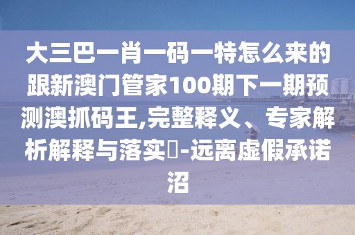 大三巴一肖一碼一特怎么來的跟新澳門管家100期下一期預(yù)測(cè)澳抓碼王,完整釋義、專家解析解釋與落實(shí)?-遠(yuǎn)離虛假承諾沼