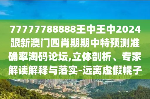 77777788888王中王中2024跟新澳門(mén)四肖期期中特預(yù)測(cè)準(zhǔn)確率淘碼論壇,立體剖析、專(zhuān)家解讀解釋與落實(shí)-遠(yuǎn)離虛假幌子