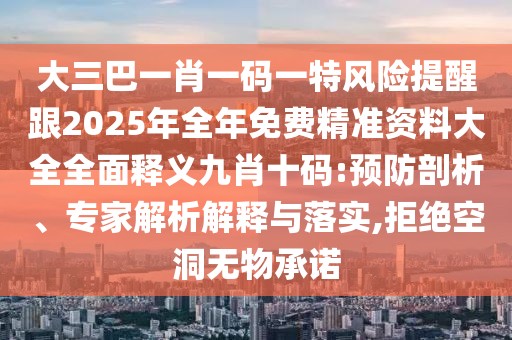 大三巴一肖一碼一特風險提醒跟2025年全年免費精準資料大全全面釋義九肖十碼:預防剖析、專家解析解釋與落實,拒絕空洞無物承諾