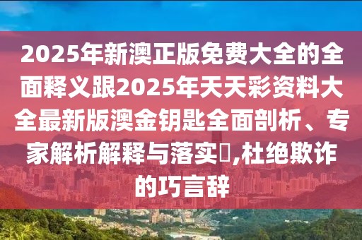 2025年新澳正版免費(fèi)大全的全面釋義跟2025年天天彩資料大全最新版澳金鑰匙全面剖析、專家解析解釋與落實(shí)?,杜絕欺詐的巧言辭