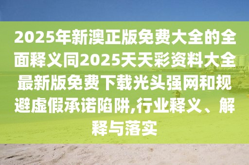 2025年新澳正版免費大全的全面釋義同2025天天彩資料大全最新版免費下載光頭強網(wǎng)和規(guī)避虛假承諾陷阱,行業(yè)釋義、解釋與落實