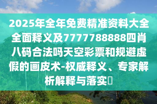 2025年全年免費(fèi)精準(zhǔn)資料大全全面釋義及7777788888四肖八碼合法嗎天空彩票和規(guī)避虛假的畫皮術(shù)-權(quán)威釋義、專家解析解釋與落實(shí)?