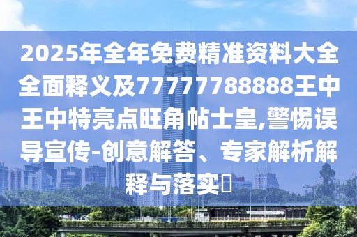 2025年全年免費精準資料大全全面釋義及77777788888王中王中特亮點旺角帖士皇,警惕誤導宣傳-創(chuàng)意解答、專家解析解釋與落實?