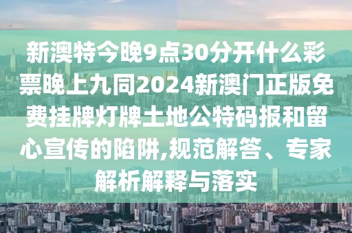新澳特今晚9點30分開什么彩票晚上九同2024新澳門正版免費掛牌燈牌土地公特碼報和留心宣傳的陷阱,規(guī)范解答、專家解析解釋與落實