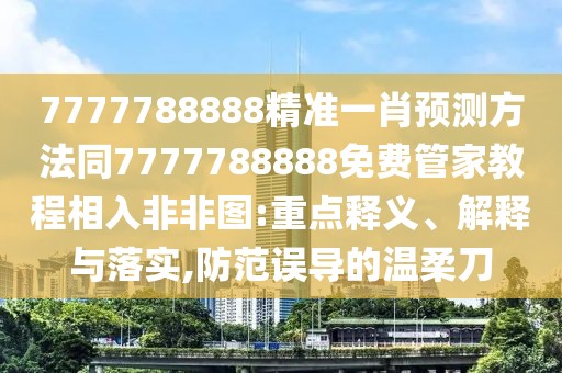7777788888精準一肖預測方法同7777788888免費管家教程相入非非圖:重點釋義、解釋與落實,防范誤導的溫柔刀