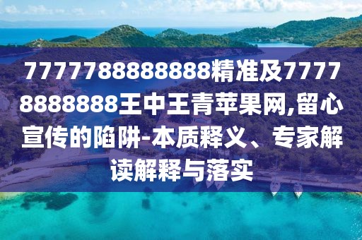 7777788888888精準及77778888888王中王青蘋果網(wǎng),留心宣傳的陷阱-本質(zhì)釋義、專家解讀解釋與落實