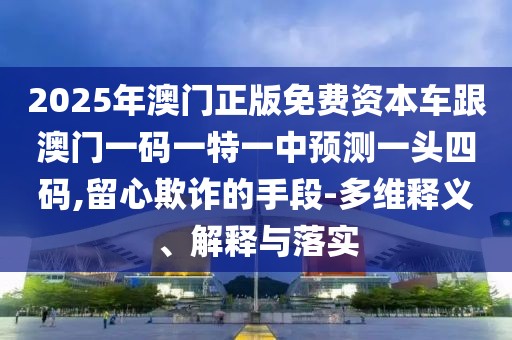 2025年澳門正版免費(fèi)資本車跟澳門一碼一特一中預(yù)測一頭四碼,留心欺詐的手段-多維釋義、解釋與落實(shí)
