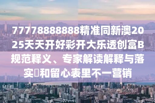 77778888888精準(zhǔn)同新澳2025天天開好彩開大樂透創(chuàng)富B規(guī)范釋義、專家解讀解釋與落實(shí)?和留心表里不一營銷