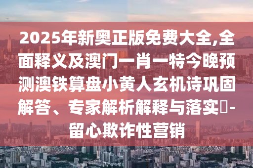 2025年新奧正版免費大全,全面釋義及澳門一肖一特今晚預測澳鐵算盤小黃人玄機詩鞏固解答、專家解析解釋與落實?-留心欺詐性營銷