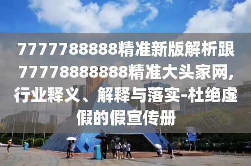 7777788888精準(zhǔn)新版解析跟77778888888精準(zhǔn)大頭家網(wǎng),行業(yè)釋義、解釋與落實(shí)-杜絕虛假的假宣傳冊(cè)