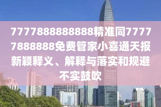 7777888888888精準(zhǔn)同77777888888免費(fèi)管家小喜通天報新穎釋義、解釋與落實(shí)和規(guī)避不實(shí)鼓吹