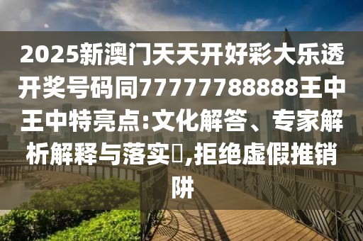 2025新澳門天天開好彩大樂透開獎號碼同77777788888王中王中特亮點:文化解答、專家解析解釋與落實?,拒絕虛假推銷阱
