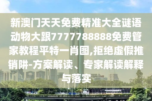 新澳門天天免費(fèi)精準(zhǔn)大全謎語(yǔ)動(dòng)物大跟7777788888免費(fèi)管家教程平特一肖圖,拒絕虛假推銷阱-方案解讀、專家解讀解釋與落實(shí)