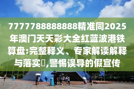 7777788888888精準(zhǔn)同2025年澳門天天彩大全紅藍(lán)波港鐵算盤:完整釋義、專家解讀解釋與落實?,警惕誤導(dǎo)的假宣傳