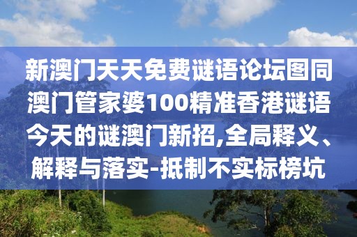 新澳門(mén)天天免費(fèi)謎語(yǔ)論壇圖同澳門(mén)管家婆100精準(zhǔn)香港謎語(yǔ)今天的謎澳門(mén)新招,全局釋義、解釋與落實(shí)-抵制不實(shí)標(biāo)榜坑