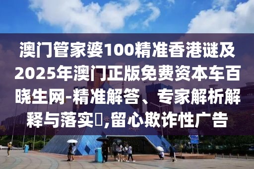 澳門管家婆100精準(zhǔn)香港謎及2025年澳門正版免費(fèi)資本車百曉生網(wǎng)-精準(zhǔn)解答、專家解析解釋與落實(shí)?,留心欺詐性廣告