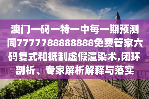 澳門一碼一特一中每一期預(yù)測(cè)同7777788888888免費(fèi)管家六碼復(fù)式和抵制虛假渲染術(shù),閉環(huán)剖析、專家解析解釋與落實(shí)