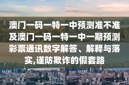 澳門(mén)一碼一特一中預(yù)測(cè)準(zhǔn)不準(zhǔn)及澳門(mén)一碼一特一中一期預(yù)測(cè)彩票通訊數(shù)字解答、解釋與落實(shí),謹(jǐn)防欺詐的假套路