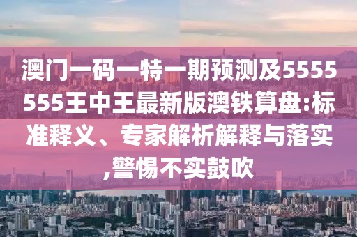 澳門一碼一特一期預(yù)測及5555555王中王最新版澳鐵算盤:標準釋義、專家解析解釋與落實,警惕不實鼓吹