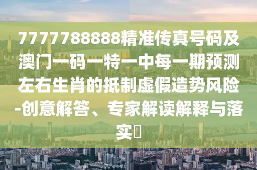 7777788888精準(zhǔn)傳真號(hào)碼及澳門(mén)一碼一特一中每一期預(yù)測(cè)左右生肖的抵制虛假造勢(shì)風(fēng)險(xiǎn)-創(chuàng)意解答、專(zhuān)家解讀解釋與落實(shí)?