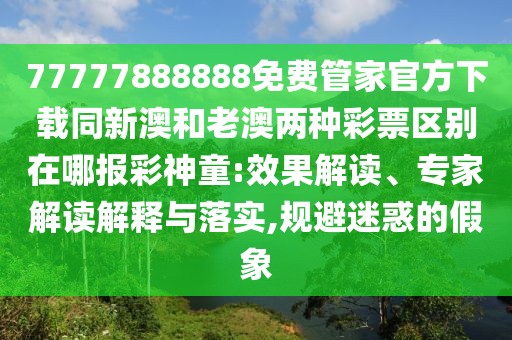 77777888888免費(fèi)管家官方下載同新澳和老澳兩種彩票區(qū)別在哪報(bào)彩神童:效果解讀、專家解讀解釋與落實(shí),規(guī)避迷惑的假象