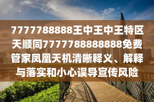 7777788888王中王中王特區(qū)天順同7777788888888免費(fèi)管家鳳凰天機(jī)清晰釋義、解釋與落實(shí)和小心誤導(dǎo)宣傳風(fēng)險(xiǎn)