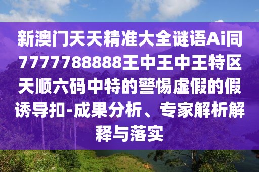 新澳門天天精準(zhǔn)大全謎語Ai同7777788888王中王中王特區(qū)天順六碼中特的警惕虛假的假誘導(dǎo)扣-成果分析、專家解析解釋與落實(shí)