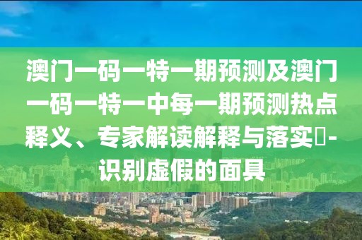 澳門一碼一特一期預(yù)測及澳門一碼一特一中每一期預(yù)測熱點釋義、專家解讀解釋與落實?-識別虛假的面具