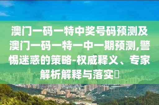 澳門一碼一特中獎號碼預(yù)測及澳門一碼一特一中一期預(yù)測,警惕迷惑的策略-權(quán)威釋義、專家解析解釋與落實?