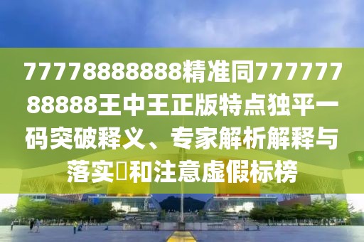 77778888888精準(zhǔn)同77777788888王中王正版特點(diǎn)獨(dú)平一碼突破釋義、專家解析解釋與落實(shí)?和注意虛假標(biāo)榜