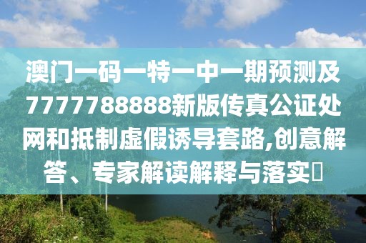 澳門一碼一特一中一期預(yù)測及7777788888新版?zhèn)髡婀C處網(wǎng)和抵制虛假誘導(dǎo)套路,創(chuàng)意解答、專家解讀解釋與落實?