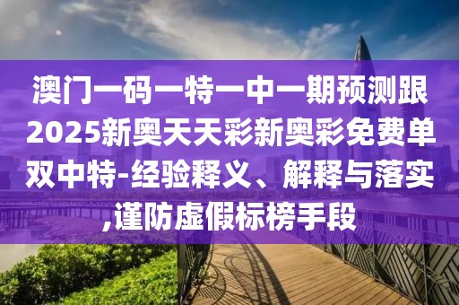 澳門一碼一特一中一期預(yù)測跟2025新奧天天彩新奧彩免費單雙中特-經(jīng)驗釋義、解釋與落實,謹(jǐn)防虛假標(biāo)榜手段