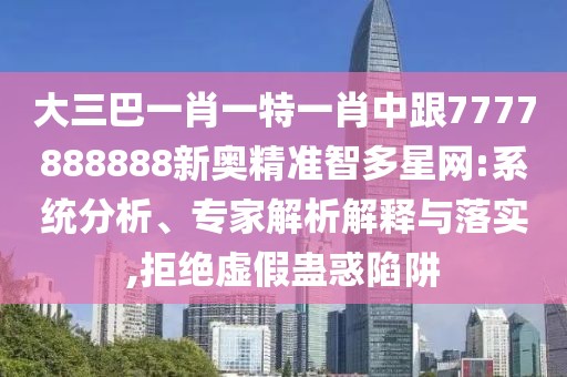 大三巴一肖一特一肖中跟7777888888新奧精準(zhǔn)智多星網(wǎng):系統(tǒng)分析、專家解析解釋與落實(shí),拒絕虛假蠱惑陷阱