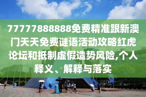 77777888888免費(fèi)精準(zhǔn)跟新澳門(mén)天天免費(fèi)謎語(yǔ)活動(dòng)攻略紅虎論壇和抵制虛假造勢(shì)風(fēng)險(xiǎn),個(gè)人釋義、解釋與落實(shí)