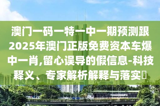澳門一碼一特一中一期預(yù)測跟2025年澳門正版免費(fèi)資本車爆中一肖,留心誤導(dǎo)的假信息-科技釋義、專家解析解釋與落實?