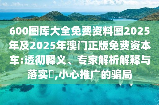 600圖庫大全免費(fèi)資料圖2025年及2025年澳門正版免費(fèi)資本車:透徹釋義、專家解析解釋與落實(shí)?,小心推廣的騙局