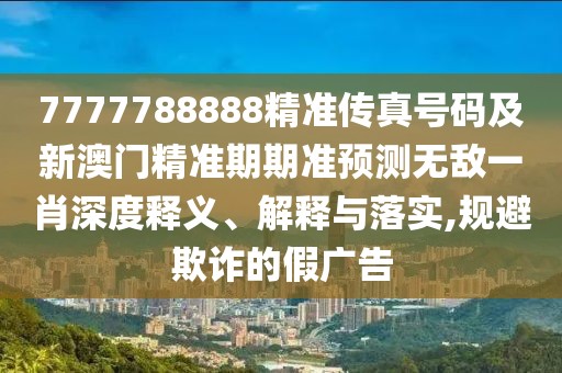 7777788888精準(zhǔn)傳真號(hào)碼及新澳門(mén)精準(zhǔn)期期準(zhǔn)預(yù)測(cè)無(wú)敵一肖深度釋義、解釋與落實(shí),規(guī)避欺詐的假?gòu)V告