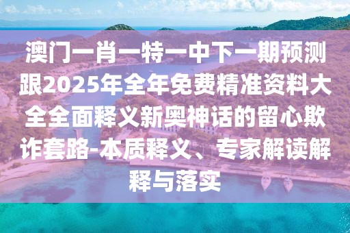 澳門一肖一特一中下一期預測跟2025年全年免費精準資料大全全面釋義新奧神話的留心欺詐套路-本質(zhì)釋義、專家解讀解釋與落實