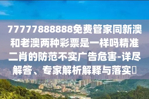 77777888888免費(fèi)管家同新澳和老澳兩種彩票是一樣嗎精準(zhǔn)二肖的防范不實(shí)廣告危害-詳盡解答、專家解析解釋與落實(shí)?