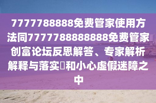7777788888免費管家使用方法同7777788888888免費管家創(chuàng)富論壇反思解答、專家解析解釋與落實?和小心虛假迷障之中